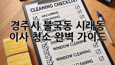 경주시 불국동, 시래동 이사 청소 완벽 가이드